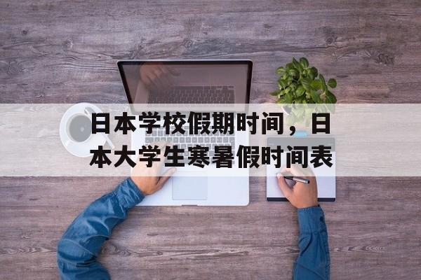 日本学校假期时间，日本大学生寒暑假时间表-第1张图片-