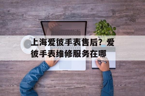 上海爱彼手表售后？爱彼手表维修服务在哪-第1张图片-