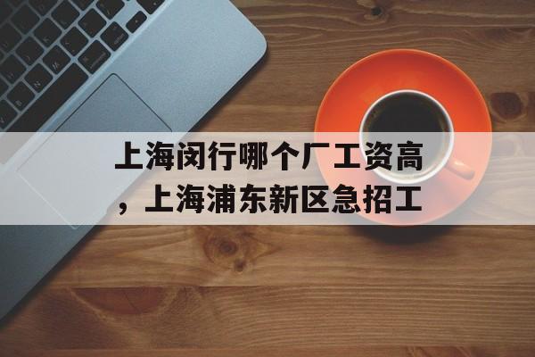 上海闵行哪个厂工资高，上海浦东新区急招工-第1张图片-