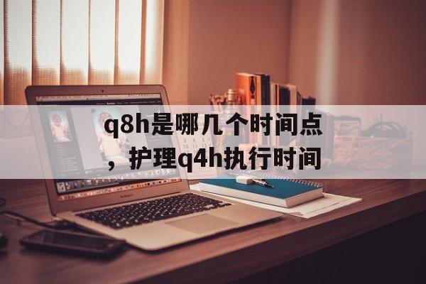 q8h是哪几个时间点，护理q4h执行时间-第1张图片-