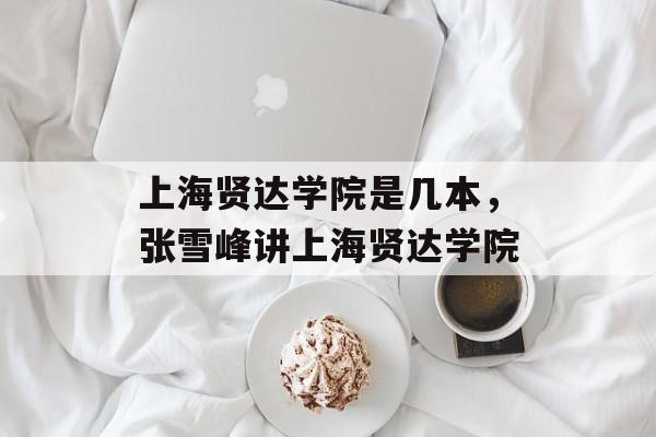 上海贤达学院是几本，张雪峰讲上海贤达学院-第1张图片-