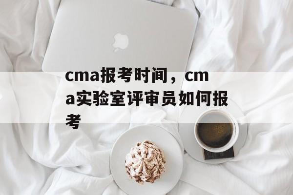 cma报考时间，cma实验室评审员如何报考-第1张图片-