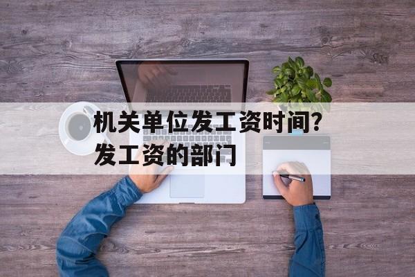 机关单位发工资时间？发工资的部门-第1张图片-