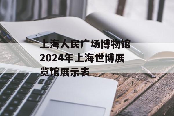 上海人民广场博物馆 2024年上海世博展览馆展示表-第1张图片-