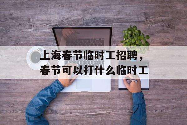 上海春节临时工招聘，春节可以打什么临时工-第1张图片-