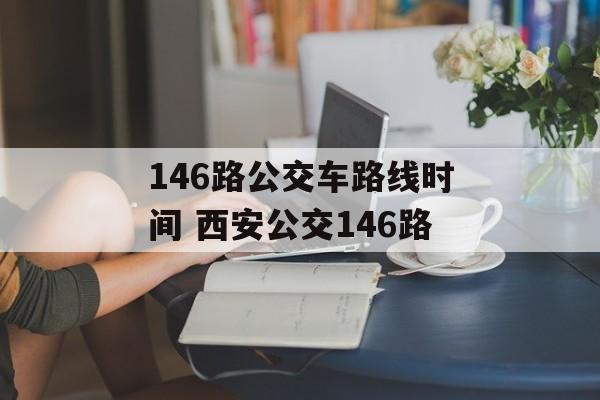 146路公交车路线时间 西安公交146路-第1张图片-