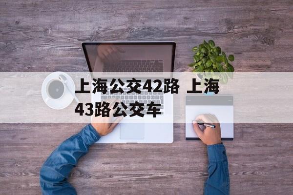上海公交42路 上海43路公交车-第1张图片-