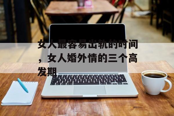 女人最容易出轨的时间，女人婚外情的三个高发期-第1张图片-