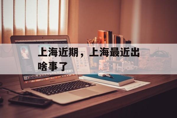上海近期，上海最近出啥事了-第1张图片-