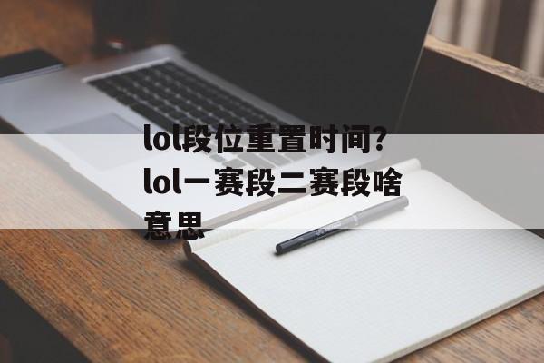 lol段位重置时间？lol一赛段二赛段啥意思-第1张图片-
