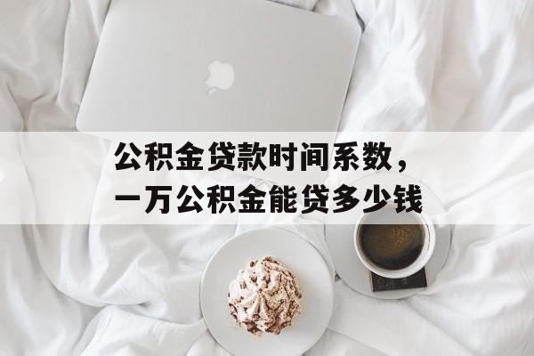 公积金贷款时间系数，一万公积金能贷多少钱-第1张图片-