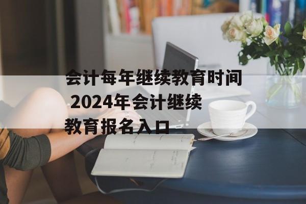 会计每年继续教育时间 2024年会计继续教育报名入口-第1张图片-