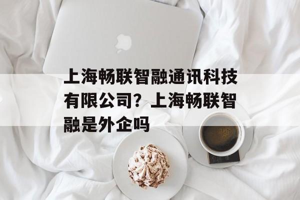 上海畅联智融通讯科技有限公司？上海畅联智融是外企吗-第1张图片-