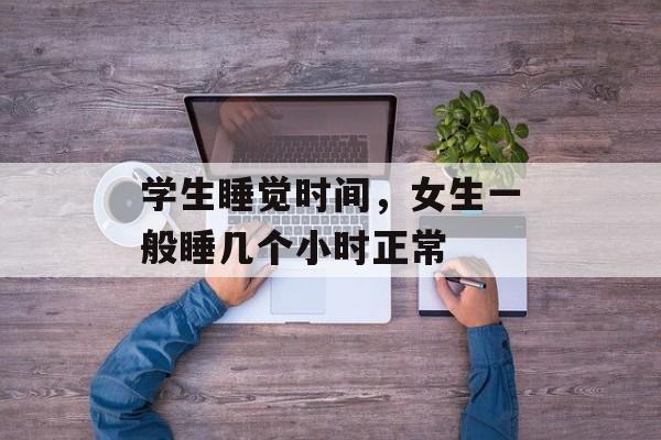 学生睡觉时间，女生一般睡几个小时正常-第1张图片-