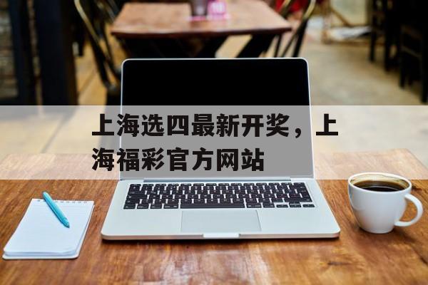 上海选四最新开奖，上海福彩官方网站-第1张图片-
