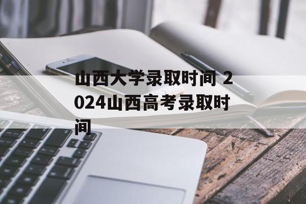 山西大学录取时间 2024山西高考录取时间-第1张图片-