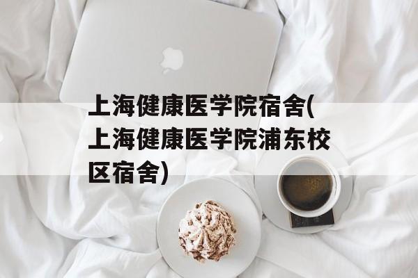上海健康医学院宿舍(上海健康医学院浦东校区宿舍)-第1张图片-