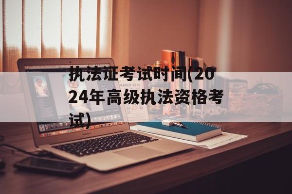 执法证考试时间(2024年高级执法资格考试)-第1张图片-