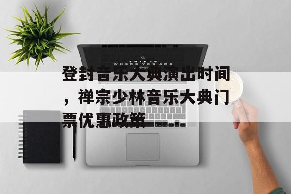 登封音乐大典演出时间，禅宗少林音乐大典门票优惠政策-第1张图片-