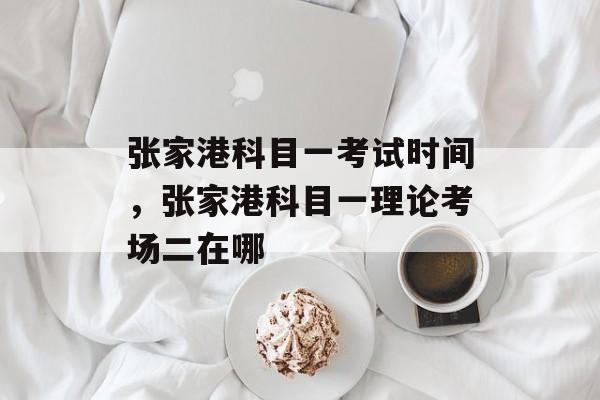 张家港科目一考试时间，张家港科目一理论考场二在哪-第1张图片-
