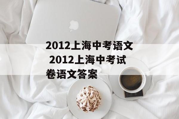 2012上海中考语文 2012上海中考试卷语文答案-第1张图片-