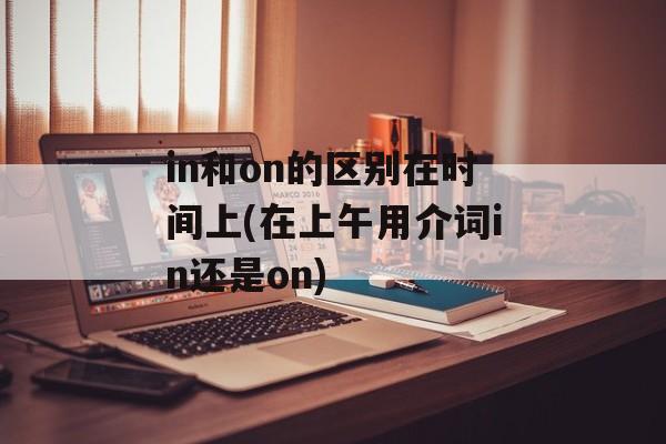 in和on的区别在时间上(在上午用介词in还是on)-第1张图片-