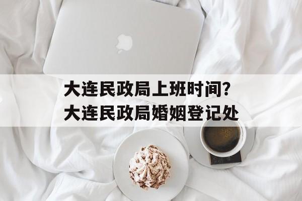 大连民政局上班时间？大连民政局婚姻登记处-第1张图片-