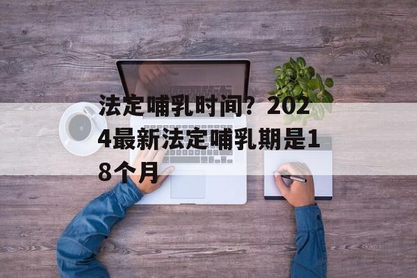 法定哺乳时间？2024最新法定哺乳期是18个月-第1张图片-