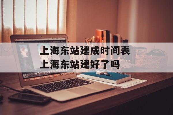 上海东站建成时间表 上海东站建好了吗-第1张图片-