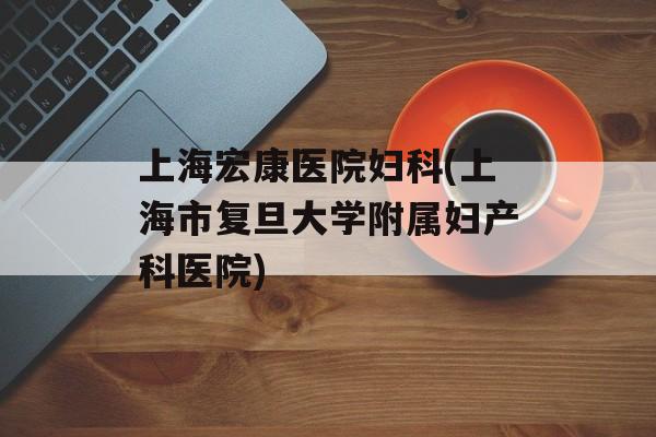 上海宏康医院妇科(上海市复旦大学附属妇产科医院)-第1张图片-