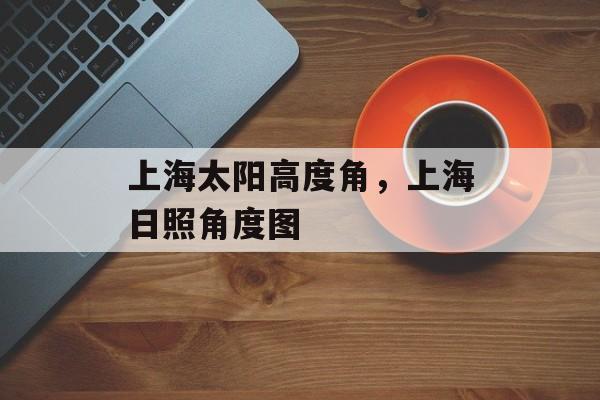 上海太阳高度角，上海日照角度图-第1张图片-