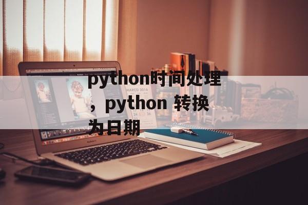 python时间处理，python 转换为日期-第1张图片-