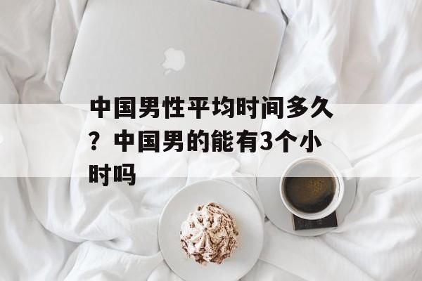 中国男性平均时间多久？中国男的能有3个小时吗-第1张图片-