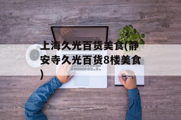 上海久光百货美食(静安寺久光百货8楼美食)-第1张图片-