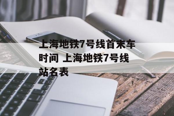 上海地铁7号线首末车时间 上海地铁7号线站名表-第1张图片-