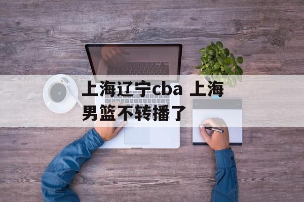 上海辽宁cba 上海男篮不转播了-第1张图片-
