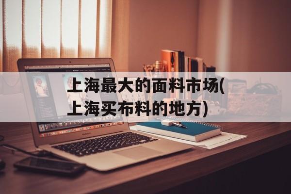 上海最大的面料市场(上海买布料的地方)-第1张图片-