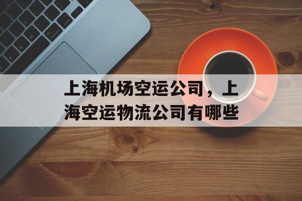 上海机场空运公司，上海空运物流公司有哪些-第1张图片-