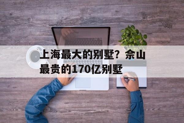 上海最大的别墅？佘山最贵的170亿别墅-第1张图片-