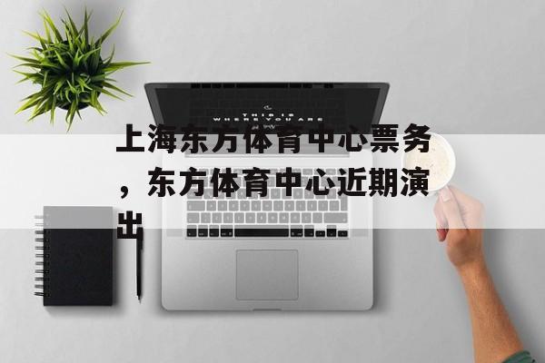 上海东方体育中心票务，东方体育中心近期演出-第1张图片-