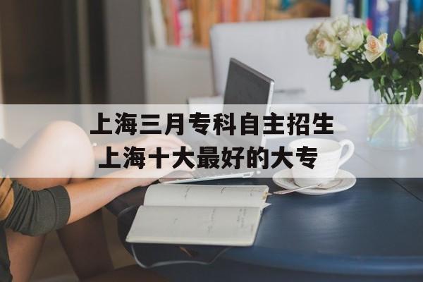上海三月专科自主招生 上海十大最好的大专-第1张图片-