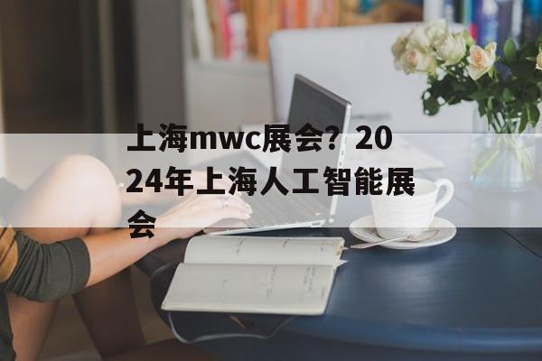 上海mwc展会？2024年上海人工智能展会-第1张图片-