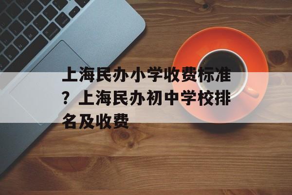 上海民办小学收费标准？上海民办初中学校排名及收费-第1张图片-