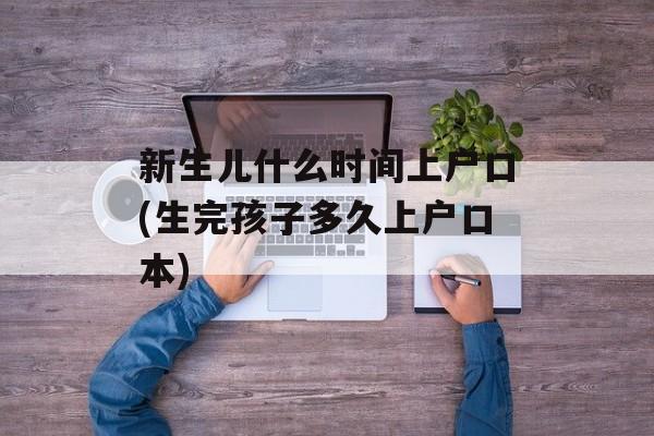新生儿什么时间上户口(生完孩子多久上户口本)-第1张图片-
