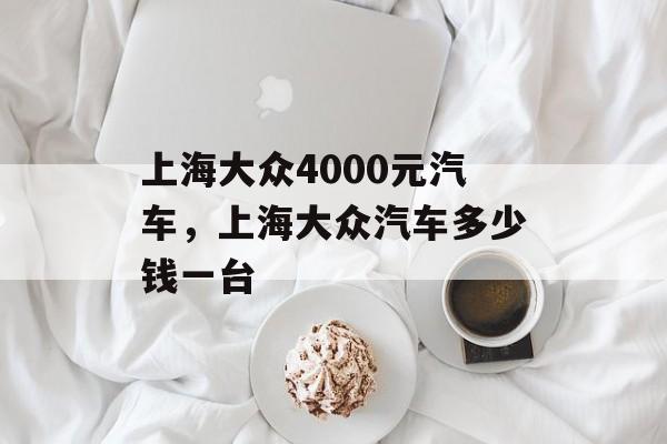 上海大众4000元汽车，上海大众汽车多少钱一台-第1张图片-