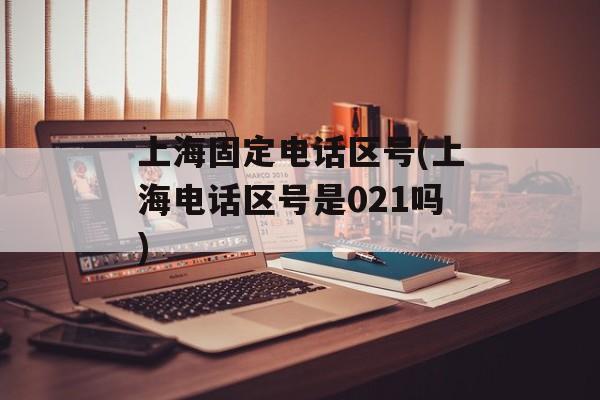 上海固定电话区号(上海电话区号是021吗)-第1张图片-