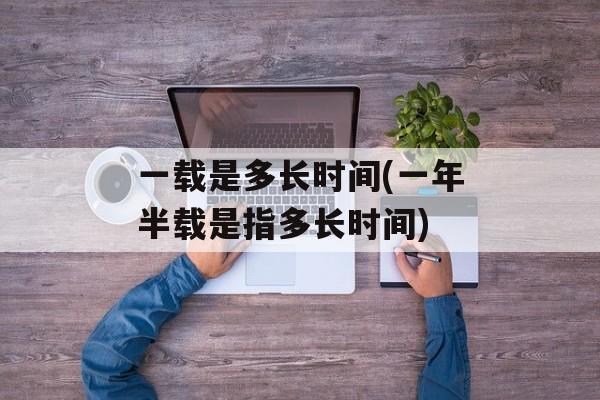 一载是多长时间(一年半载是指多长时间)-第1张图片-