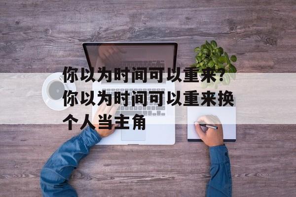 你以为时间可以重来？你以为时间可以重来换个人当主角-第1张图片-