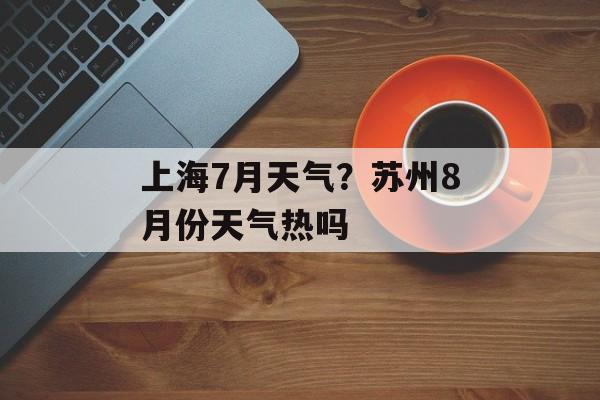 上海7月天气？苏州8月份天气热吗-第1张图片-
