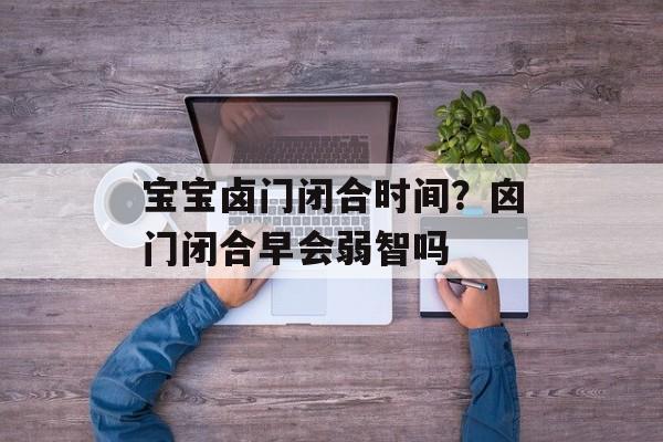 宝宝卤门闭合时间？囟门闭合早会弱智吗-第1张图片-